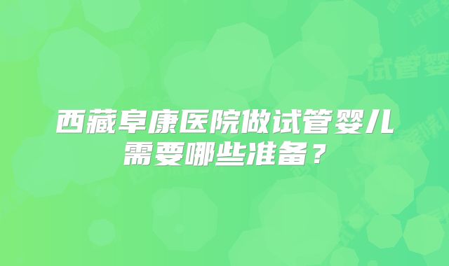 西藏阜康医院做试管婴儿需要哪些准备？
