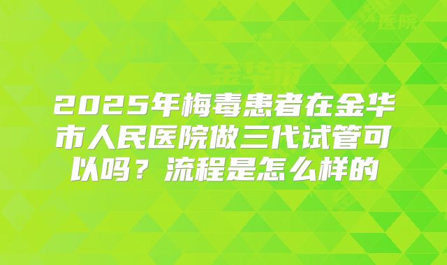 2025年梅毒患者在金华市人民医院做三代试管可以吗?流程是怎么样的