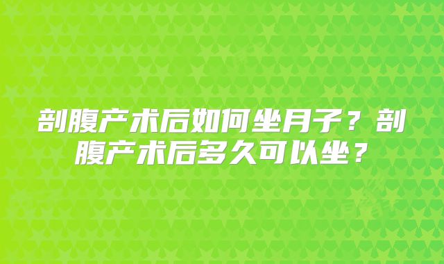 剖腹产术后如何坐月子？剖腹产术后多久可以坐？