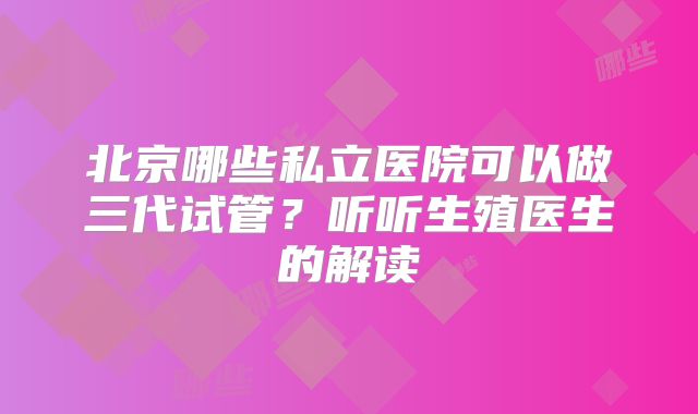 北京哪些私立医院可以做三代试管？听听生殖医生的解读