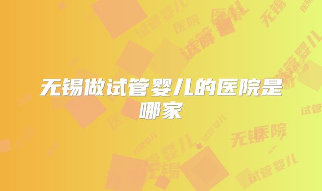 无锡做试管婴儿的医院是哪家