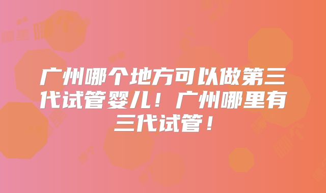 广州哪个地方可以做第三代试管婴儿!广州哪里有三代试管!