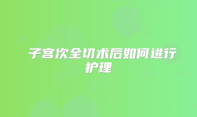 ​子宫次全切术后如何进行护理