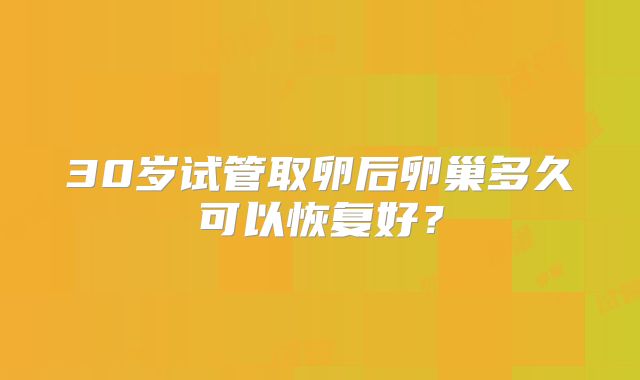 30岁试管取卵后卵巢多久可以恢复好？