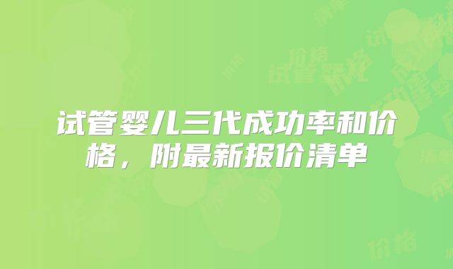 试管婴儿三代成功率和价格，附最新报价清单