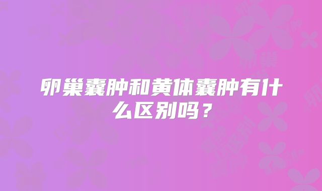卵巢囊肿和黄体囊肿有什么区别吗？