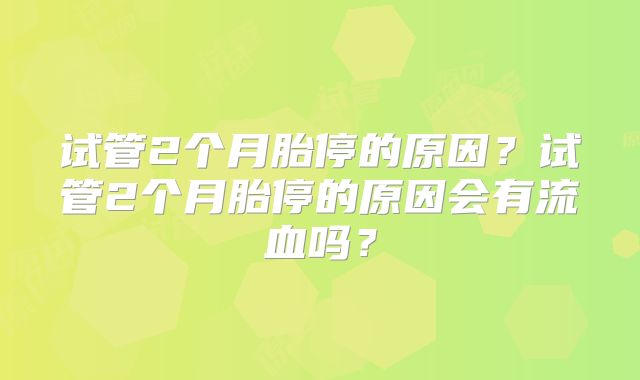 试管2个月胎停的原因？试管2个月胎停的原因会有流血吗？