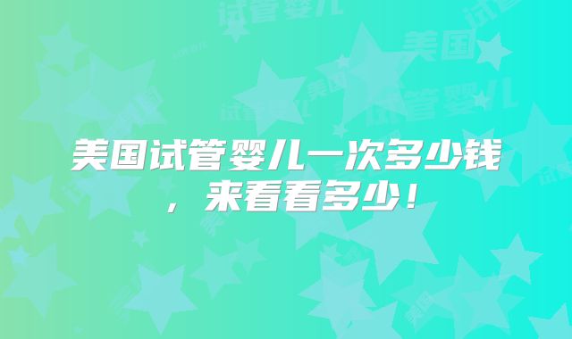 美国试管婴儿一次多少钱，来看看多少！