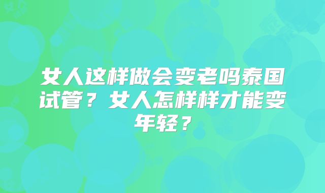 女人这样做会变老吗泰国试管？女人怎样样才能变年轻？