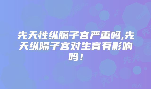 先天性纵膈子宫严重吗,先天纵隔子宫对生育有影响吗!