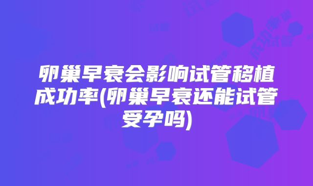 卵巢早衰会影响试管移植成功率(卵巢早衰还能试管受孕吗)