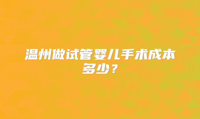 温州做试管婴儿手术成本多少？