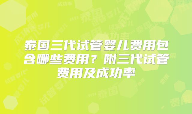 泰国三代试管婴儿费用包含哪些费用？附三代试管费用及成功率
