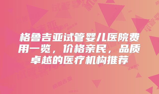 格鲁吉亚试管婴儿医院费用一览，价格亲民，品质卓越的医疗机构推荐