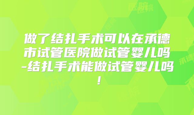 做了结扎手术可以在承德市试管医院做试管婴儿吗-结扎手术能做试管婴儿吗！