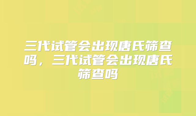 三代试管会出现唐氏筛查吗，三代试管会出现唐氏筛查吗
