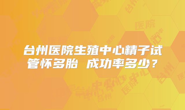 台州医院生殖中心精子试管怀多胎 成功率多少?
