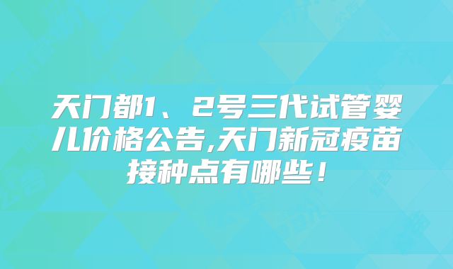 天门都1、2号三代试管婴儿价格公告,天门新冠疫苗接种点有哪些！