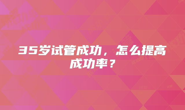 35岁试管成功，怎么提高成功率？
