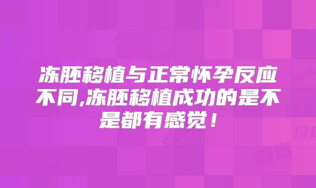 冻胚移植与正常怀孕反应不同,冻胚移植成功的是不是都有感觉!