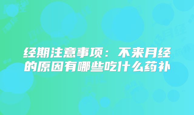 经期注意事项:不来月经的原因有哪些吃什么药补