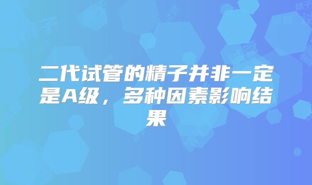 二代试管的精子并非一定是A级，多种因素影响结果