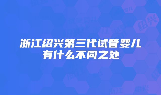 浙江绍兴第三代试管婴儿有什么不同之处