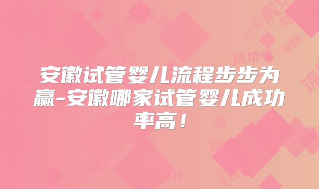 安徽试管婴儿流程步步为赢-安徽哪家试管婴儿成功率高!