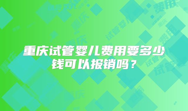 重庆试管婴儿费用要多少钱可以报销吗?