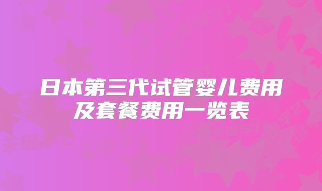 日本第三代试管婴儿费用及套餐费用一览表