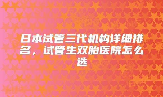 日本试管三代机构详细排名,试管生双胎医院怎么选