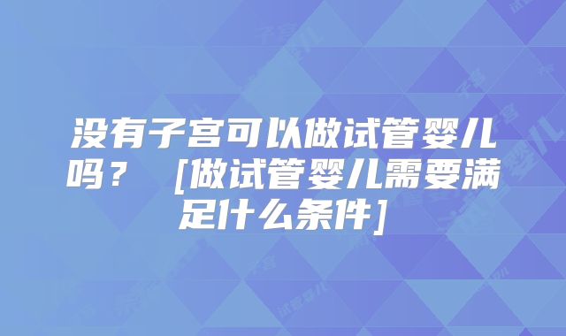 没有子宫可以做试管婴儿吗？ [做试管婴儿需要满足什么条件]