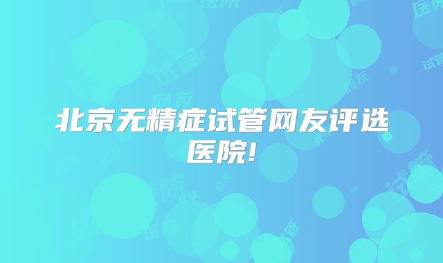 北京无精症试管网友评选医院!