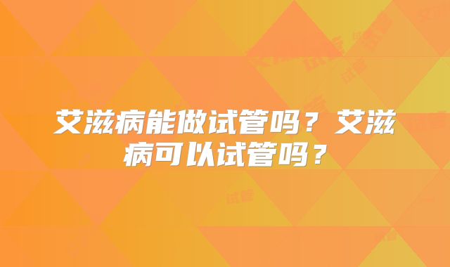 艾滋病能做试管吗?艾滋病可以试管吗?