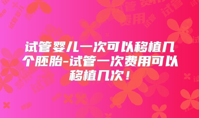 试管婴儿一次可以移植几个胚胎-试管一次费用可以移植几次！