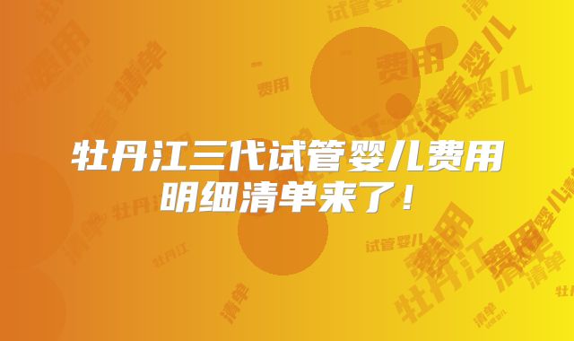 牡丹江三代试管婴儿费用明细清单来了！