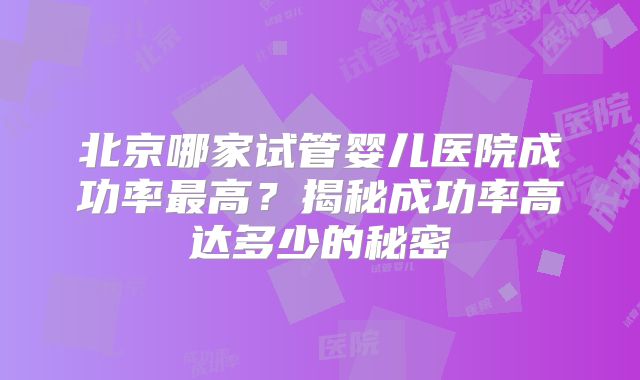 北京哪家试管婴儿医院成功率最高？揭秘成功率高达多少的秘密