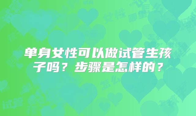 单身女性可以做试管生孩子吗？步骤是怎样的？