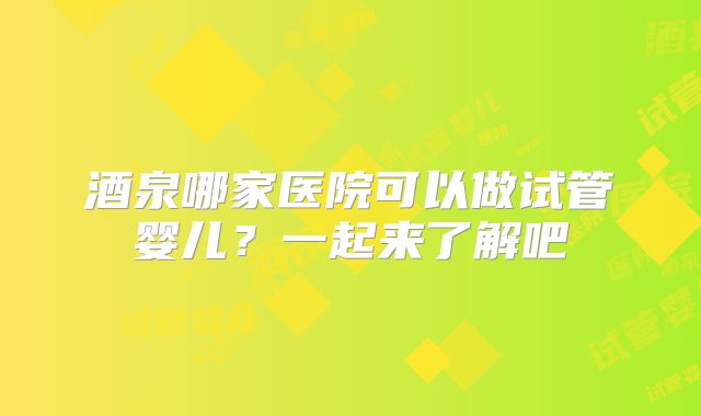 酒泉哪家医院可以做试管婴儿？一起来了解吧
