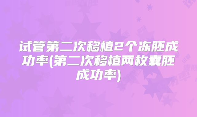 试管第二次移植2个冻胚成功率(第二次移植两枚囊胚成功率)