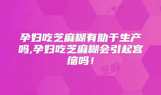 孕妇吃芝麻糊有助于生产吗,孕妇吃芝麻糊会引起宫缩吗！