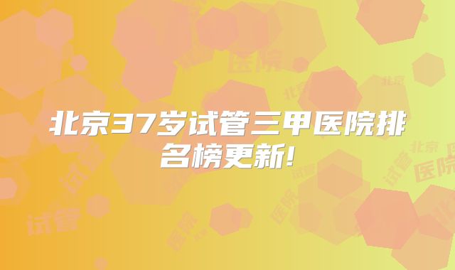 北京37岁试管三甲医院排名榜更新!