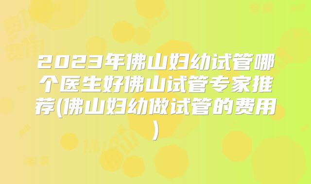 2023年佛山妇幼试管哪个医生好佛山试管专家推荐(佛山妇幼做试管的费用)