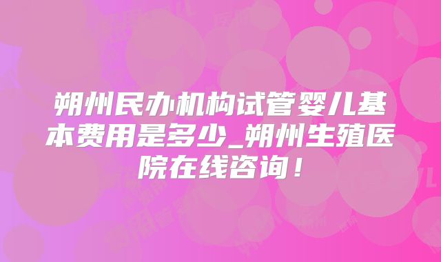 朔州民办机构试管婴儿基本费用是多少_朔州生殖医院在线咨询!