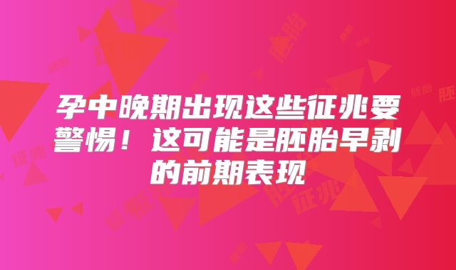 孕中晚期出现这些征兆要警惕！这可能是胚胎早剥的前期表现