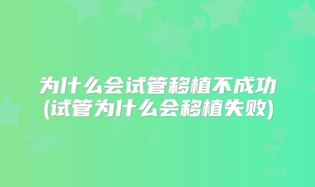 为什么会试管移植不成功(试管为什么会移植失败)