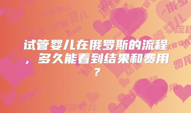 试管婴儿在俄罗斯的流程，多久能看到结果和费用？