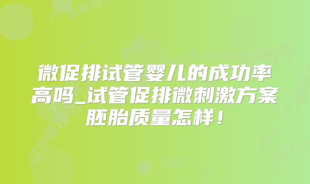 微促排试管婴儿的成功率高吗_试管促排微刺激方案胚胎质量怎样！