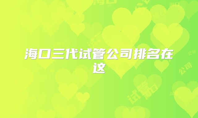 海口三代试管公司排名在这