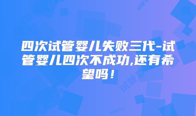 四次试管婴儿失败三代-试管婴儿四次不成功,还有希望吗!